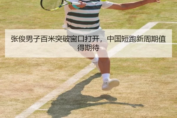 张俊男子百米突破窗口打开，中国短跑新周期值得期待