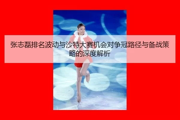 zhang-zhi-lei-pai-ming-bo-dong-yu-sha-te-da-sai-ji-hui-dui-zheng-guan-lu-jing-yu-bei-zhan-ce-lve-de-shen-du-jie-xi-2-609.jpg